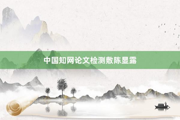 中国知网论文检测敷陈显露