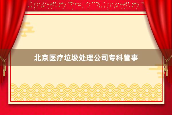 北京医疗垃圾处理公司专科管事